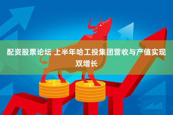 配资股票论坛 上半年哈工投集团营收与产值实现双增长