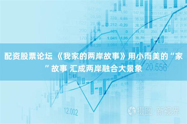 配资股票论坛 《我家的两岸故事》用小而美的“家”故事 汇成两岸融合大景象