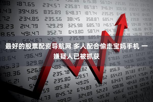 最好的股票配资导航网 多人配合偷走宝妈手机 一嫌疑人已被抓获