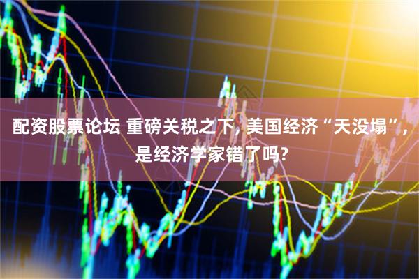 配资股票论坛 重磅关税之下, 美国经济“天没塌”, 是经济学家错了吗?
