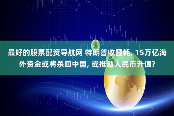 最好的股票配资导航网 特朗普收噩耗, 15万亿海外资金或将杀回中国, 或推动人民币升值?
