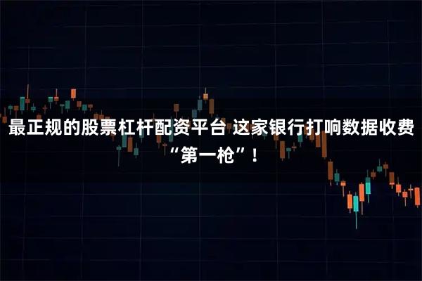 最正规的股票杠杆配资平台 这家银行打响数据收费“第一枪”！