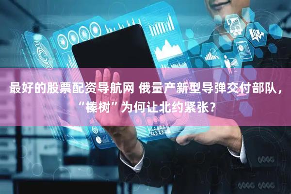 最好的股票配资导航网 俄量产新型导弹交付部队，“榛树”为何让北约紧张？