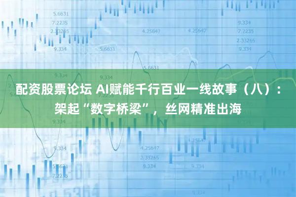 配资股票论坛 AI赋能千行百业一线故事（八）：架起“数字桥梁”，丝网精准出海