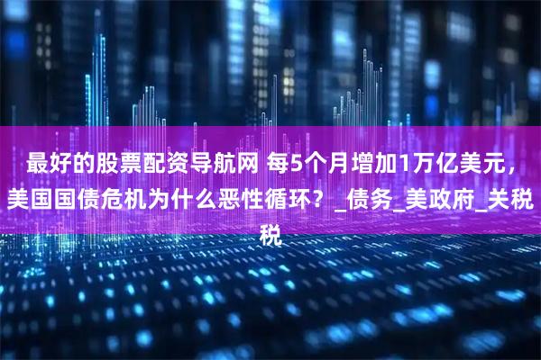 最好的股票配资导航网 每5个月增加1万亿美元，美国国债危机为什么恶性循环？_债务_美政府_关税