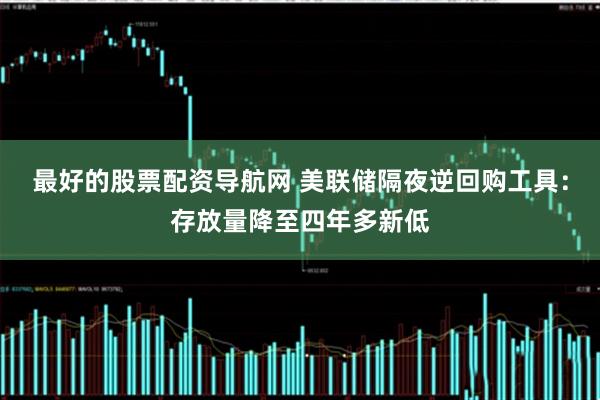 最好的股票配资导航网 美联储隔夜逆回购工具：存放量降至四年多新低