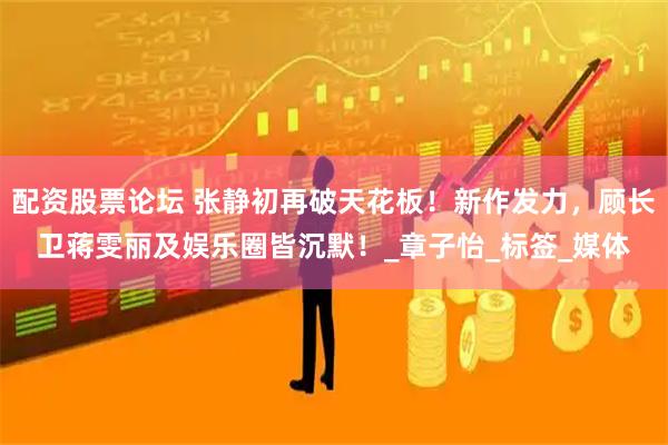 配资股票论坛 张静初再破天花板！新作发力，顾长卫蒋雯丽及娱乐圈皆沉默！_章子怡_标签_媒体