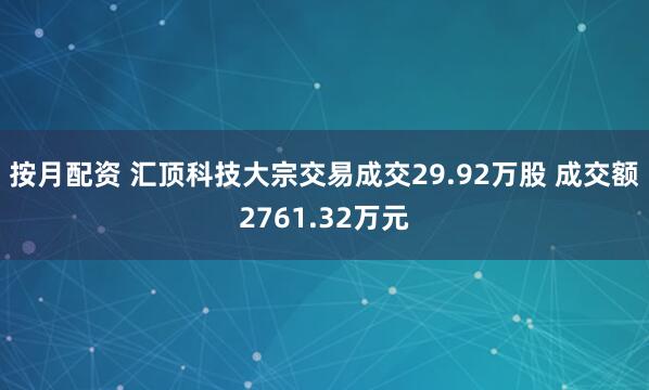 按月配资 汇顶科技大宗交易成交29.92万股 成交额2761.32万元