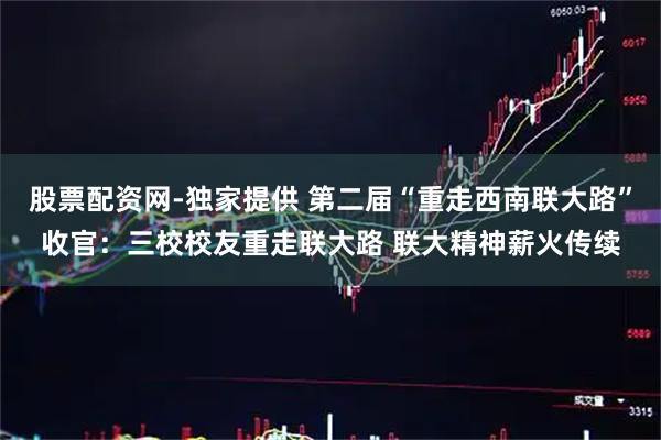 股票配资网-独家提供 第二届“重走西南联大路”收官：三校校友重走联大路 联大精神薪火传续