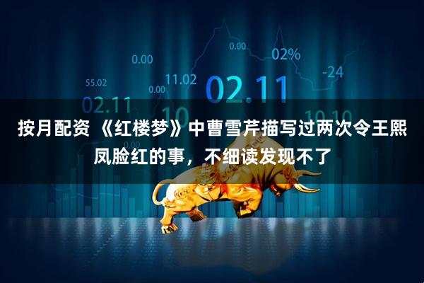 按月配资 《红楼梦》中曹雪芹描写过两次令王熙凤脸红的事,不细读发现不了