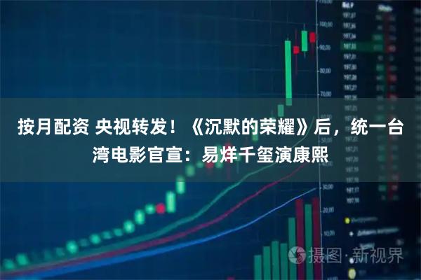 按月配资 央视转发！《沉默的荣耀》后，统一台湾电影官宣：易烊千玺演康熙