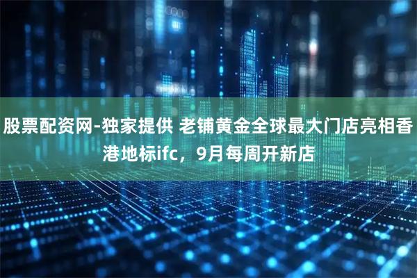 股票配资网-独家提供 老铺黄金全球最大门店亮相香港地标ifc，9月每周开新店