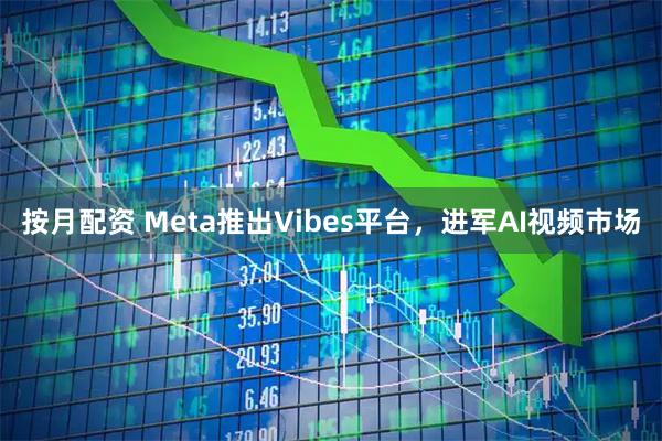 按月配资 Meta推出Vibes平台，进军AI视频市场