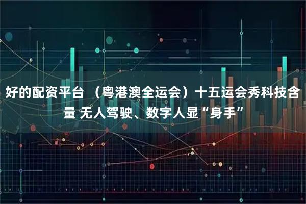 好的配资平台 （粤港澳全运会）十五运会秀科技含量 无人驾驶、数字人显“身手”