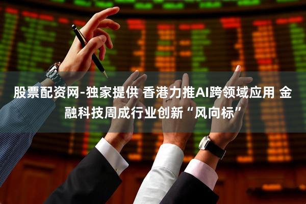 股票配资网-独家提供 香港力推AI跨领域应用 金融科技周成行业创新“风向标”