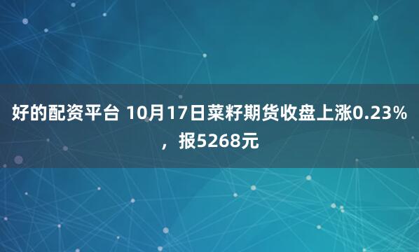 好的配资平台 10月17日菜籽期货收盘上涨0.23%,报5268元
