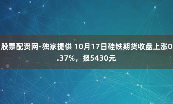 股票配资网-独家提供 10月17日硅铁期货收盘上涨0.37%，报5430元