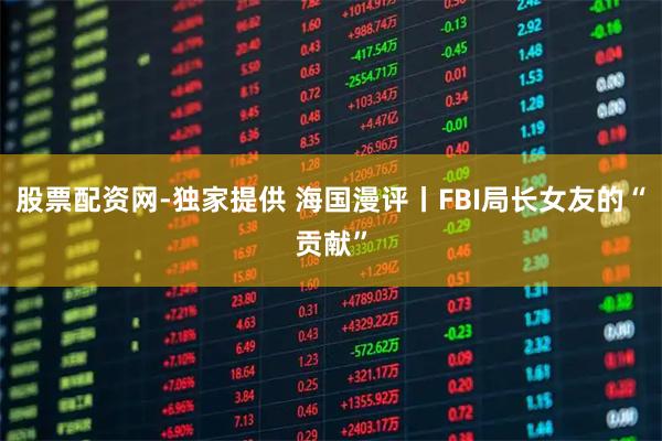 股票配资网-独家提供 海国漫评丨FBI局长女友的“贡献”