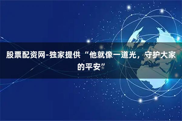 股票配资网-独家提供 “他就像一道光，守护大家的平安”