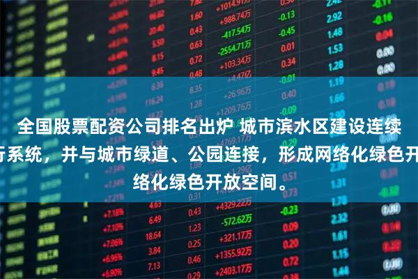 全国股票配资公司排名出炉 城市滨水区建设连续滨水慢行系统，并与城市绿道、公园连接，形成网络化绿色开放空间。