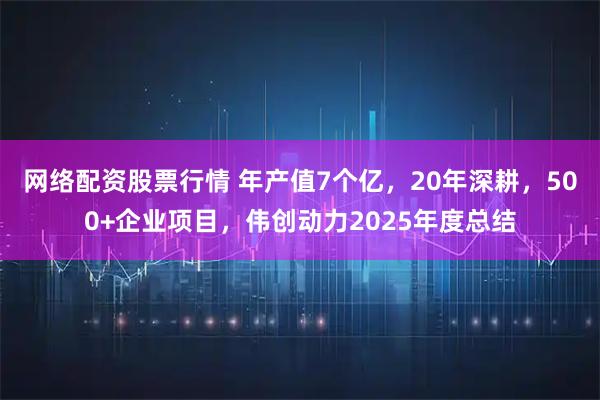 网络配资股票行情 年产值7个亿，20年深耕，500+企业项目，伟创动力2025年度总结