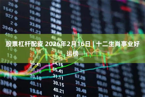 股票杠杆配资 2026年2月16日 | 十二生肖事业好运榜