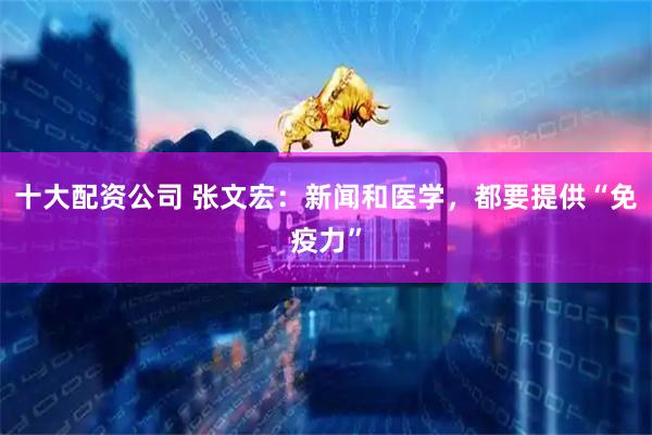 十大配资公司 张文宏:新闻和医学,都要提供“免疫力”