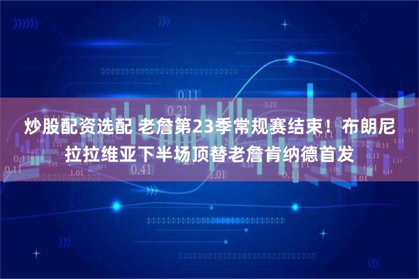 炒股配资选配 老詹第23季常规赛结束！布朗尼拉拉维亚下半场顶替老詹肯纳德首发