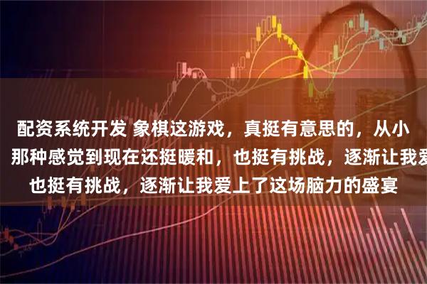 配资系统开发 象棋这游戏,真挺有意思的,从小跟着爷爷在边上看着,那种感觉到现在还挺暖和,也挺有挑战,逐渐让我爱上了这场脑力的盛宴