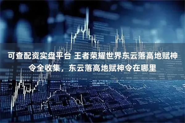 可查配资实盘平台 王者荣耀世界东云落高地赋神令全收集，东云落高地赋神令在哪里