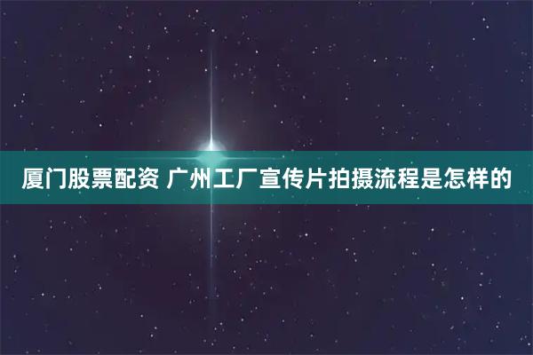 厦门股票配资 广州工厂宣传片拍摄流程是怎样的